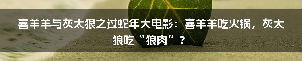 喜羊羊与灰太狼之过蛇年大电影：喜羊羊吃火锅，灰太狼吃“狼肉”？