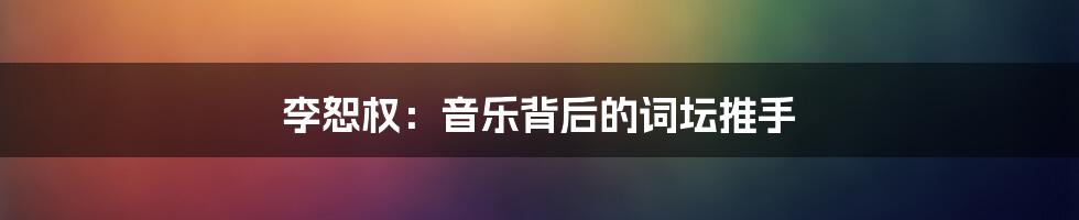 李恕权：音乐背后的词坛推手