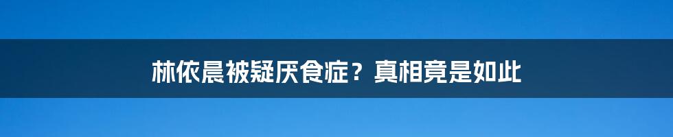 林依晨被疑厌食症？真相竟是如此