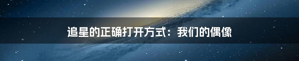 追星的正确打开方式：我们的偶像