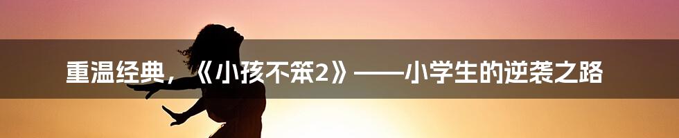 重温经典，《小孩不笨2》——小学生的逆袭之路