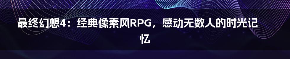 最终幻想4：经典像素风RPG，感动无数人的时光记忆