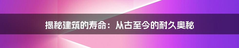 揭秘建筑的寿命：从古至今的耐久奥秘