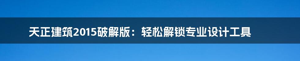 天正建筑2015破解版：轻松解锁专业设计工具