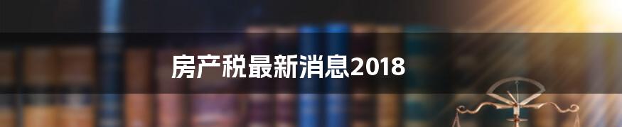 房产税最新消息2018