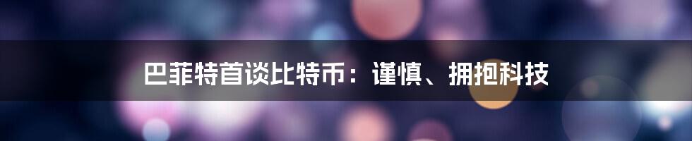 巴菲特首谈比特币：谨慎、拥抱科技