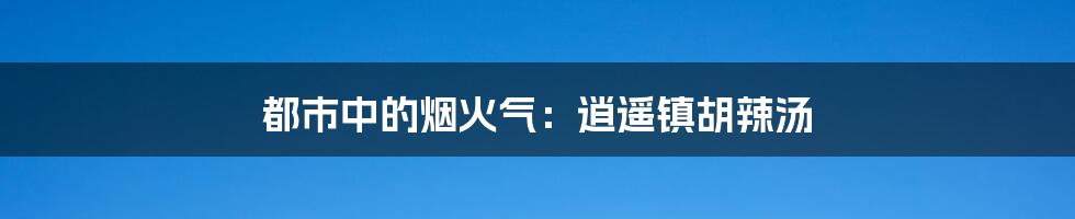 都市中的烟火气：逍遥镇胡辣汤