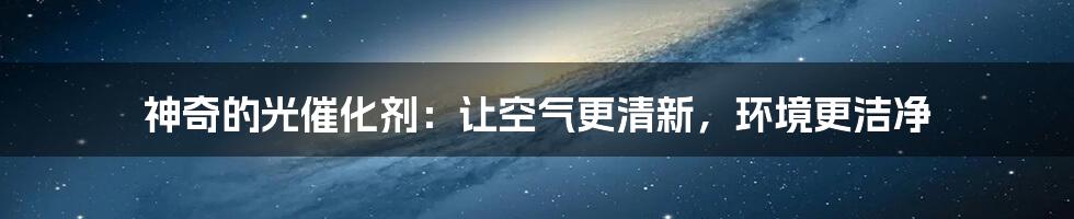 神奇的光催化剂：让空气更清新，环境更洁净