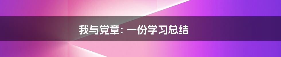 我与党章: 一份学习总结