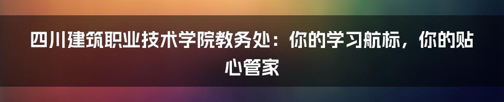 四川建筑职业技术学院教务处：你的学习航标，你的贴心管家