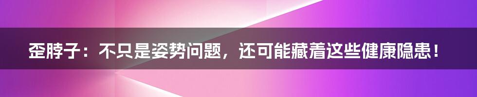 歪脖子：不只是姿势问题，还可能藏着这些健康隐患！