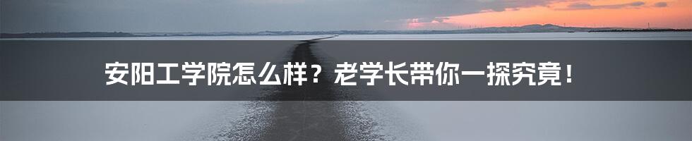 安阳工学院怎么样？老学长带你一探究竟！