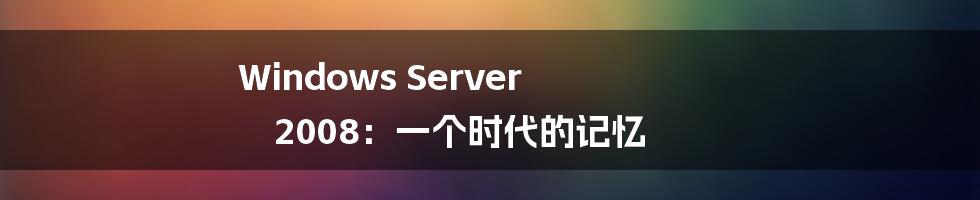 Windows Server 2008：一个时代的记忆