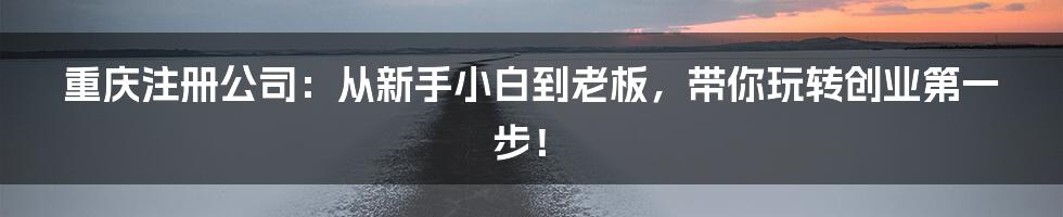 重庆注册公司：从新手小白到老板，带你玩转创业第一步！