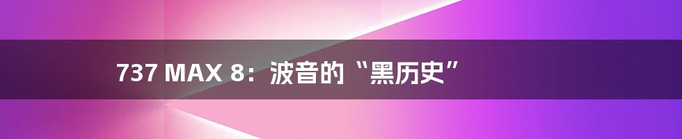 737 MAX 8：波音的“黑历史”