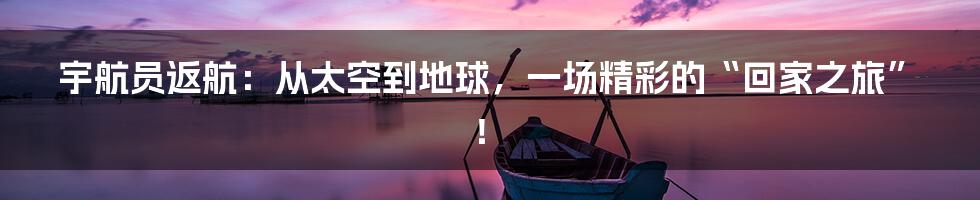 宇航员返航：从太空到地球，一场精彩的“回家之旅”！