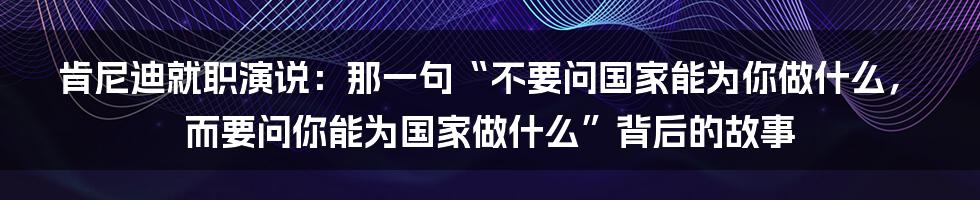 肯尼迪就职演说：那一句“不要问国家能为你做什么，而要问你能为国家做什么”背后的故事