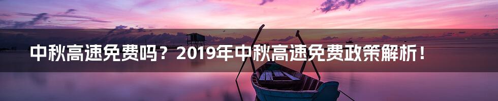 中秋高速免费吗？2019年中秋高速免费政策解析！