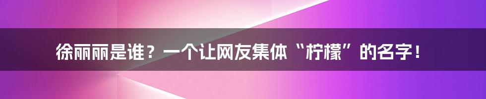 徐丽丽是谁？一个让网友集体“柠檬”的名字！