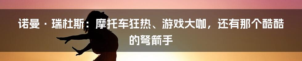 诺曼·瑞杜斯：摩托车狂热、游戏大咖，还有那个酷酷的弩箭手