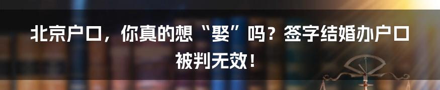 北京户口，你真的想“娶”吗？签字结婚办户口被判无效！