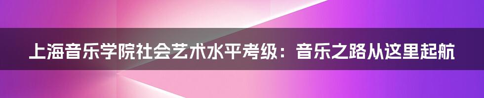 上海音乐学院社会艺术水平考级：音乐之路从这里起航