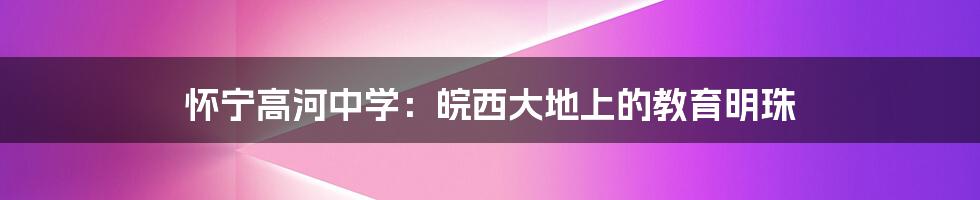 怀宁高河中学：皖西大地上的教育明珠