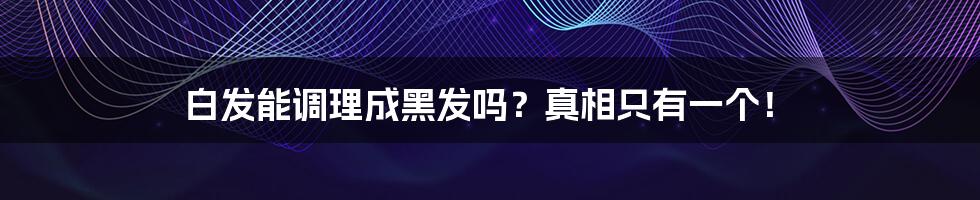 白发能调理成黑发吗？真相只有一个！