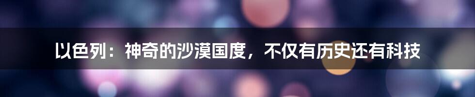 以色列：神奇的沙漠国度，不仅有历史还有科技