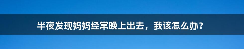 半夜发现妈妈经常晚上出去，我该怎么办？