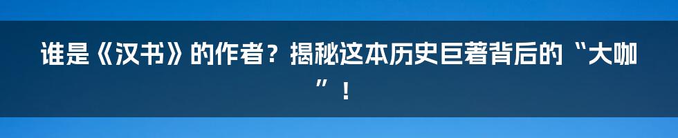 谁是《汉书》的作者？揭秘这本历史巨著背后的“大咖”！