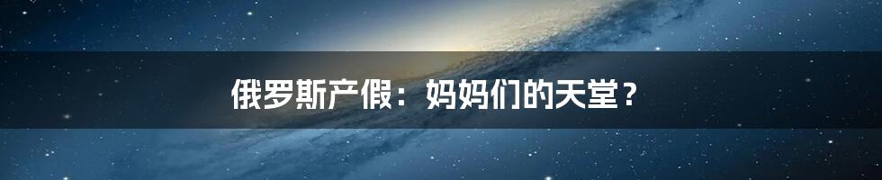 俄罗斯产假：妈妈们的天堂？