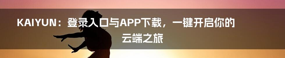 KAIYUN：登录入口与APP下载，一键开启你的云端之旅