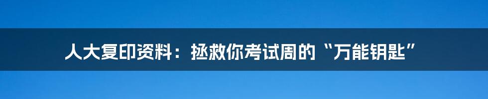 人大复印资料：拯救你考试周的“万能钥匙”