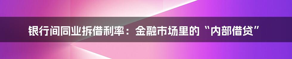 银行间同业拆借利率：金融市场里的“内部借贷”