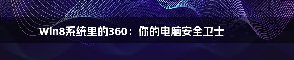 Win8系统里的360：你的电脑安全卫士