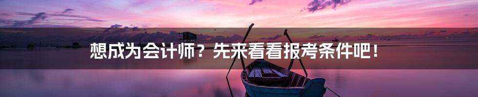 想成为会计师？先来看看报考条件吧！