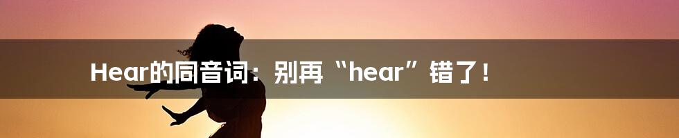 Hear的同音词：别再“hear”错了！