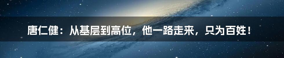 唐仁健：从基层到高位，他一路走来，只为百姓！