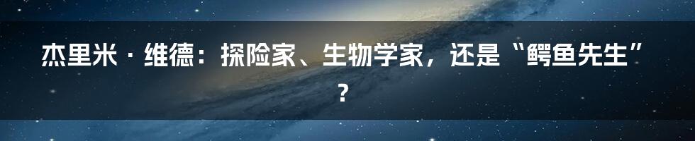 杰里米·维德：探险家、生物学家，还是“鳄鱼先生”？