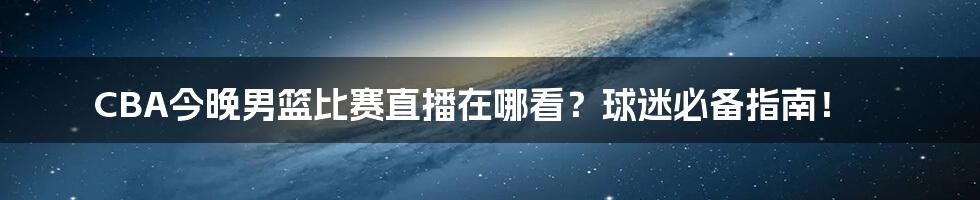 CBA今晚男篮比赛直播在哪看？球迷必备指南！