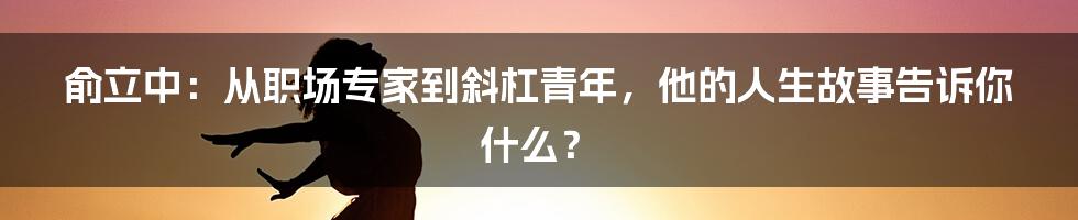 俞立中：从职场专家到斜杠青年，他的人生故事告诉你什么？