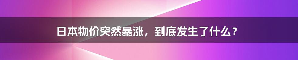 日本物价突然暴涨，到底发生了什么？