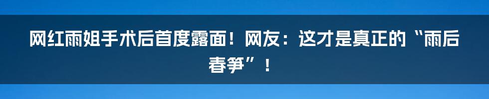 网红雨姐手术后首度露面！网友：这才是真正的“雨后春笋”！