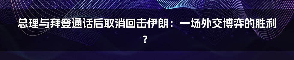 总理与拜登通话后取消回击伊朗：一场外交博弈的胜利？