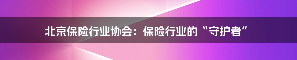 北京保险行业协会：保险行业的“守护者”