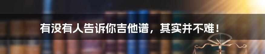 有没有人告诉你吉他谱，其实并不难！