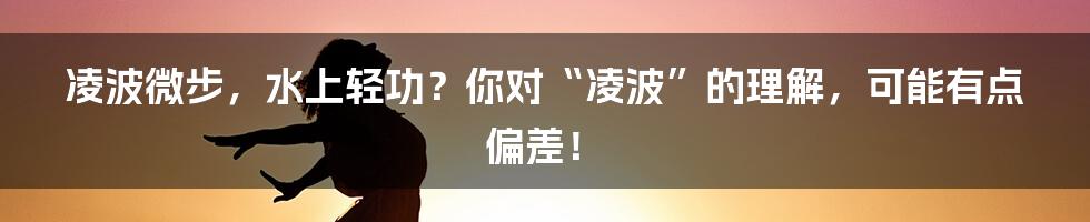 凌波微步，水上轻功？你对“凌波”的理解，可能有点偏差！