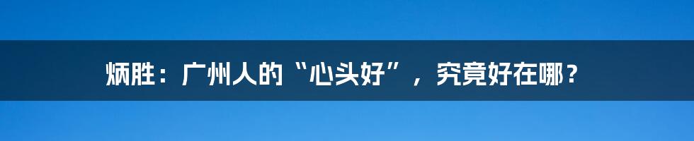 炳胜：广州人的“心头好”，究竟好在哪？