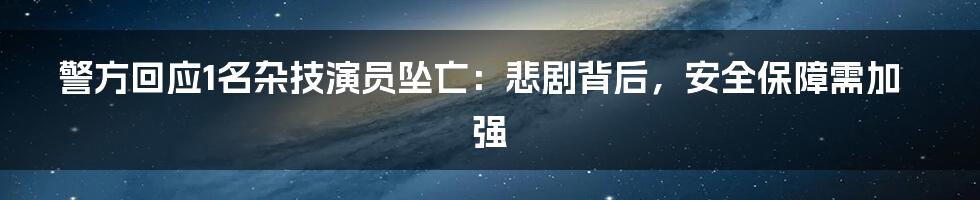 警方回应1名杂技演员坠亡：悲剧背后，安全保障需加强